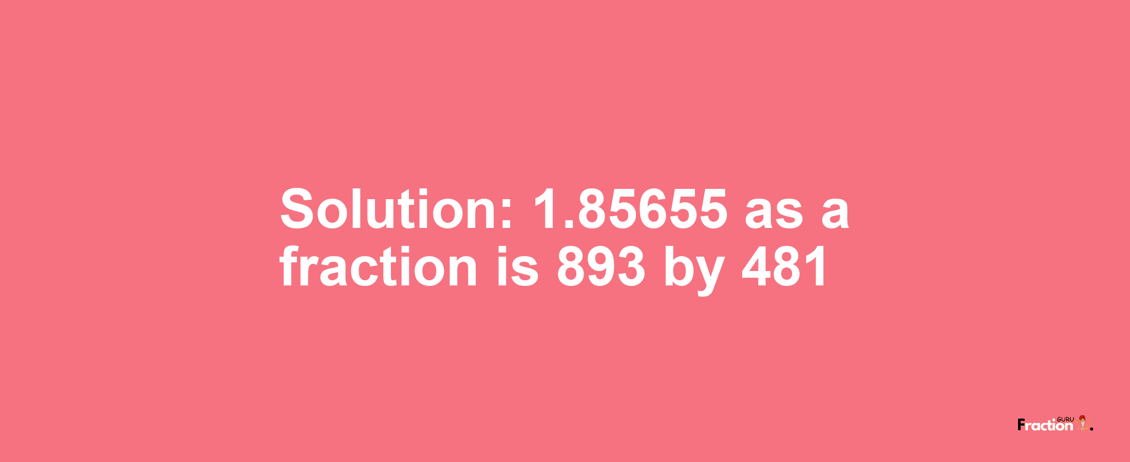 Solution:1.85655 as a fraction is 893/481